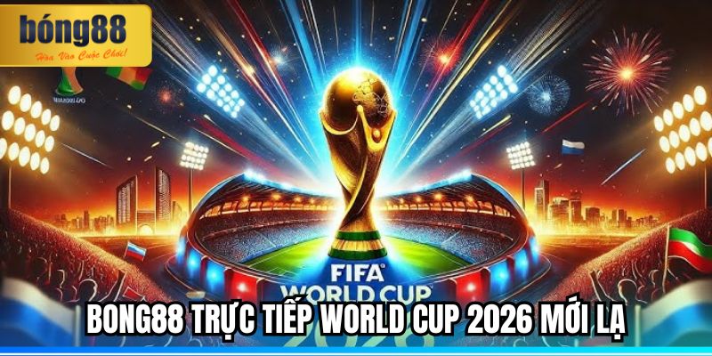 BONG88 trực tiếp World Cup 2026 mới lạ